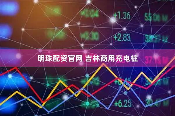 明珠配资官网 吉林商用充电桩