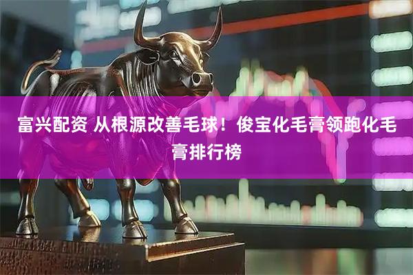 富兴配资 从根源改善毛球！俊宝化毛膏领跑化毛膏排行榜