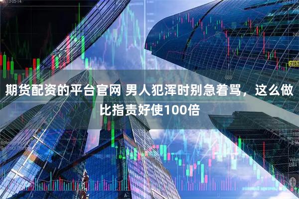 期货配资的平台官网 男人犯浑时别急着骂，这么做比指责好使100倍