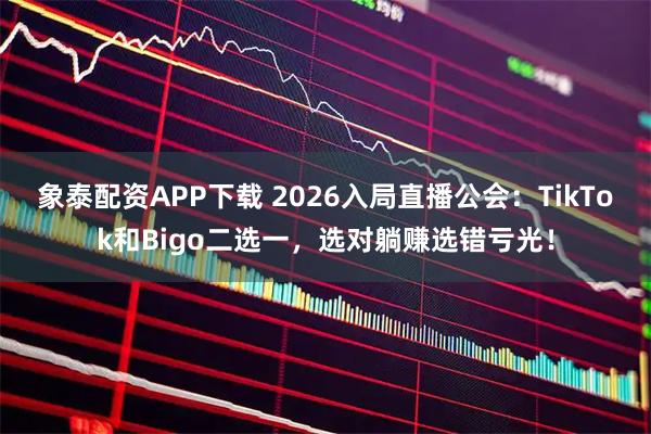 象泰配资APP下载 2026入局直播公会：TikTok和Bigo二选一，选对躺赚选错亏光！