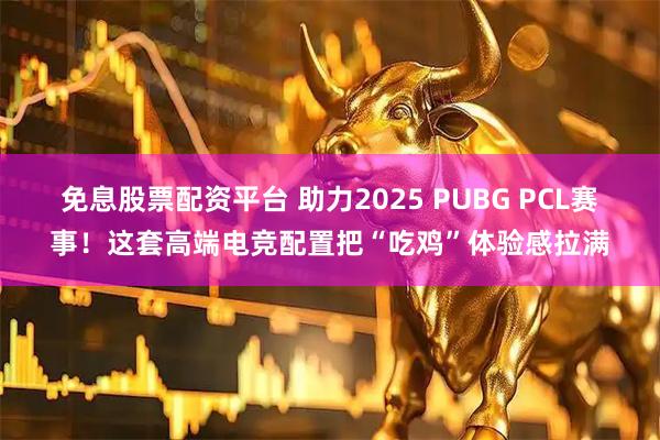 免息股票配资平台 助力2025 PUBG PCL赛事！这套高端电竞配置把“吃鸡”体验感拉满