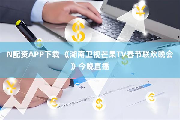 N配资APP下载 《湖南卫视芒果TV春节联欢晚会》今晚直播