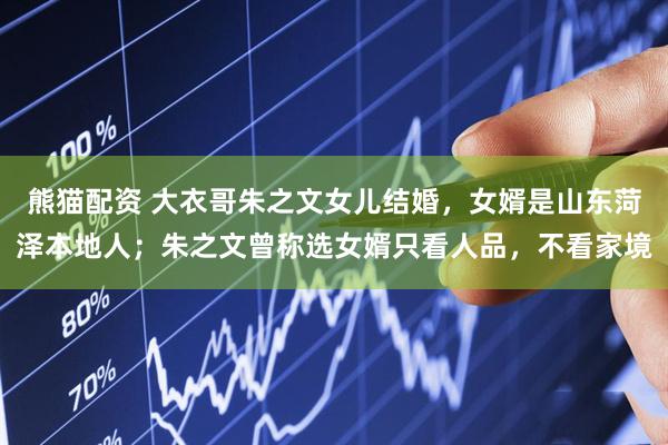 熊猫配资 大衣哥朱之文女儿结婚，女婿是山东菏泽本地人；朱之文曾称选女婿只看人品，不看家境