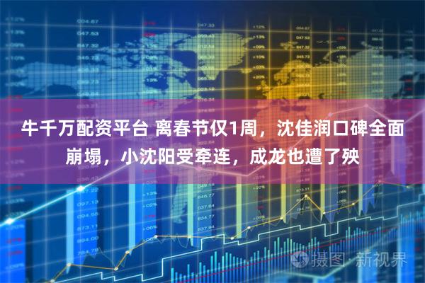 牛千万配资平台 离春节仅1周，沈佳润口碑全面崩塌，小沈阳受牵连，成龙也遭了殃