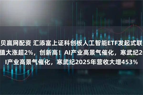 贝赢网配资 汇添富上证科创板人工智能ETF发起式联接A(026654)单位净值大涨超2%，创新高！AI产业高景气催化，寒武纪2025年营收大增453%
