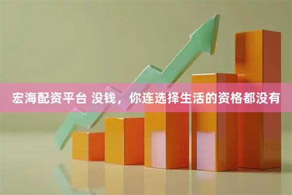 宏海配资平台 没钱，你连选择生活的资格都没有