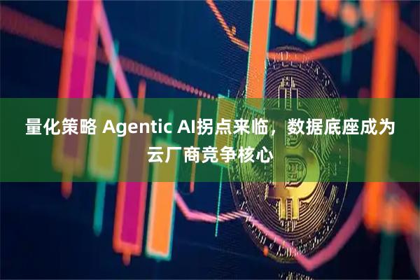 量化策略 Agentic AI拐点来临，数据底座成为云厂商竞争核心