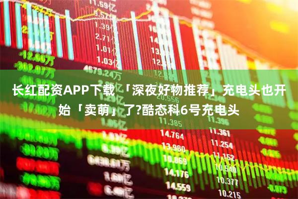长红配资APP下载 「深夜好物推荐」充电头也开始「卖萌」了?酷态科6号充电头